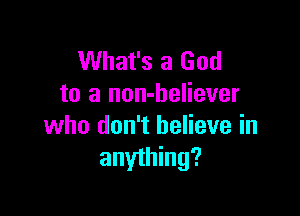 What's a God
to a non-believer

who don't believe in
anything?