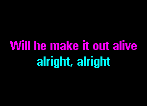 Will he make it out alive

alright, alright