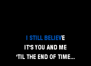 I STILL BELIEVE
IT'S YOU AND ME
'TlL THE END OF TIME...