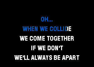 OH...

WHEN WE COLLIDE
WE COME TOGETHER
IF WE DON'T
WE'LL ALWAYS BE APART