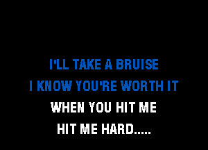 I'LL TAKE A BRUISE

I KNOW YOU'RE WORTH IT
WHEN YOU HIT ME
HIT ME HARD .....