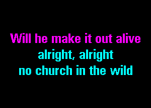 Will he make it out alive

alright. alright
no church in the wild