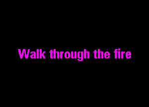 Walk through the fire