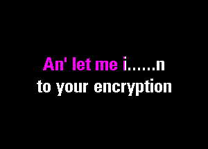An' let me i ...... n

to your encryption