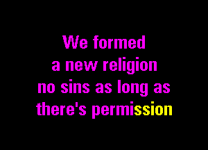 We formed
a new religion

no sins as long as
there's permission