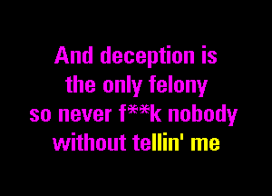 And deception is
the only felony

so never fmk nobody
without tellin' me