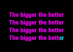 The bigger the better
The bigger the better
The bigger the better
The bigger the better