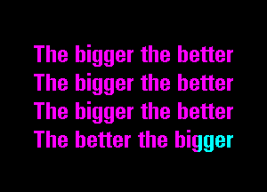 The bigger the better
The bigger the better
The bigger the better
The better the bigger