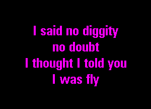 I said no diggity
no doubt

I thought I told you
I was fly