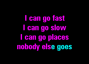 I can go fast
I can go slow

I can go places
nobody else goes