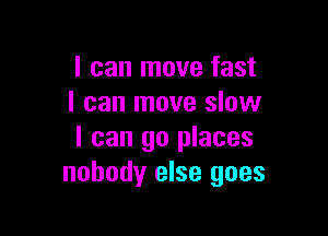 I can move fast
I can move slow

I can go places
nobody else goes