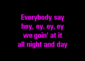 Everybody say
hey, ey. ey. 93!

we goin' at it
all night and day