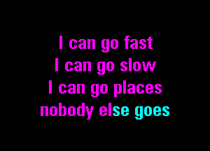 I can go fast
I can go slow

I can go places
nobody else goes