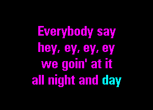 Everybody say
hey, ey. av. 93!

we goin' at it
all night and day