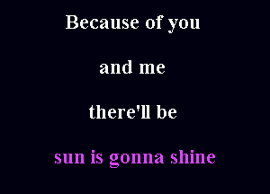 Because of you

and me
there'll be

sun is gonna shine