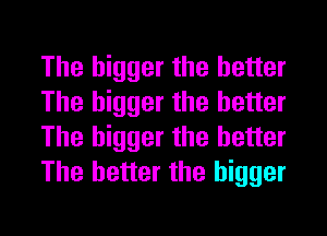 The bigger the better
The bigger the better
The bigger the better
The better the bigger