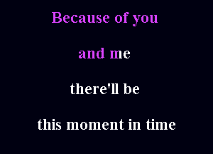 Because of you

and me

there'll be

this moment in time