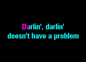 Darlin', darlin'

doesn't have a problem