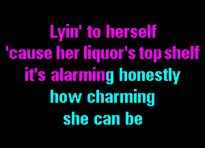 Lyin' to herself
'cause her liquor's top shelf

it's alarming honestly
how charming
she can he
