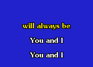 will always be

You and I

You and I