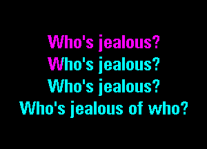 Who's jealous?
Who's jealous?

Who's jealous?
Who's jealous of who?