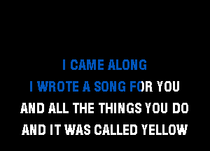 I CAME ALONG
I WROTE A SONG FOR YOU
AND ALL THE THINGS YOU DO
AND IT WAS CALLED YELLOW