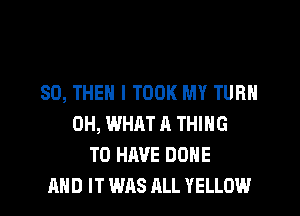 SO, THEN I TOOK MY TURN
0H, WHAT A THING
TO HAVE BONE
AND IT WAS ALL YELLOW