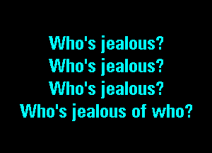 Who's jealous?
Who's jealous?

Who's jealous?
Who's jealous of who?