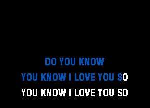 DO YOU KNOW
YOU KHOWI LOVE YOU SO
YOU KNOWI LOVE YOU SO