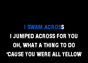 I SWAM ACROSS
I JUMPED ACROSS FOR YOU
0H, WHAT A THING TO DO
'CAUSE YOU WERE ALL YELLOW