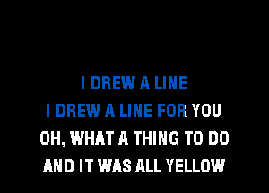 I DREW A LINE
I DREW A LINE FOR YOU
0H, WHAT A THING TO DO

AND IT WAS ALL YELLOW l