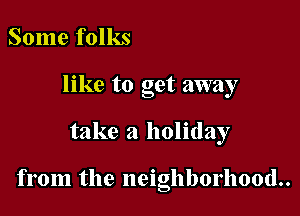 Some folks
like to get away

take a holiday

from the neighborhood..