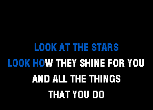 LOOK AT THE STARS
LOOK HOW THEY SHINE FOR YOU
AND ALL THE THINGS
THAT YOU DO