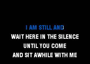 I AM STILL AND
WAIT HERE IN THE SILENCE
UHTIL YOU COME
AND SIT AWHILE WITH ME