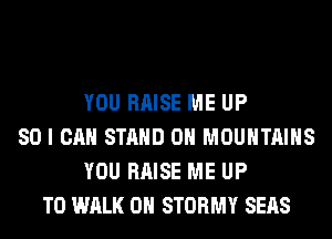 YOU RAISE ME UP
80 I CAN STAND 0H MOUNTAINS
YOU RAISE ME UP
TO WALK 0H STORMY SEAS