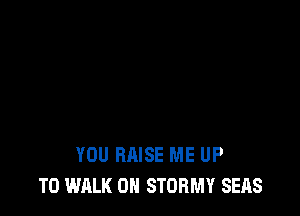 YOU RAISE ME UP
TO WALK 0N STORMY SEAS