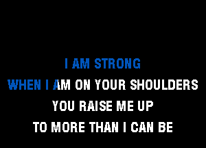 I AM STRONG
WHEN I AM ON YOUR SHOULDERS
YOU RAISE ME UP
TO MORE THAN I CAN BE