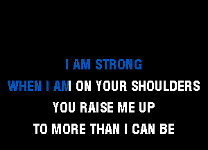 I AM STRONG
WHEN I AM ON YOUR SHOULDERS
YOU RAISE ME UP
TO MORE THAN I CAN BE