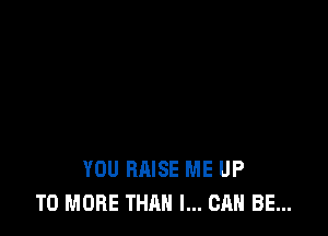 YOU RAISE ME UP
TO MORE THAN I... CAN BE...