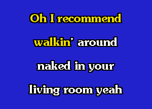 Oh I recommend
walkin' around

naked in your

living room yeah I