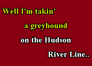 Well I'm takin'

a greyhound

on the Hudson

River Line..
