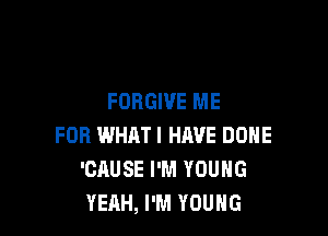 FORGIVE ME

FOR WHAT! HAVE DONE
'CAUSE I'M YOUNG
YEAH, I'M YOUNG