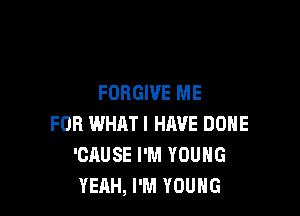 FORGIVE ME

FOR WHAT! HAVE DONE
'CAUSE I'M YOUNG
YEAH, I'M YOUNG