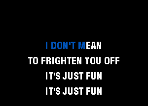 I DON'T MEAN

T0 FRIGHTEN YOU OFF
IT'S JUST FUH
IT'S JUST FUN