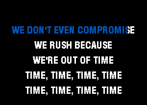 WE DON'T EVEN COMPROMISE
WE RUSH BECAUSE
WE'RE OUT OF TIME

TIME, TIME, TIME, TIME
TIME, TIME, TIME, TIME