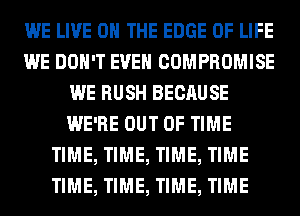 WE LIVE ON THE EDGE OF LIFE
WE DON'T EVEN COMPROMISE
WE RUSH BECAUSE
WE'RE OUT OF TIME
TIME, TIME, TIME, TIME
TIME, TIME, TIME, TIME