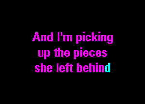 And I'm picking

up the pieces
she left behind