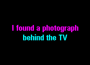 I found a photograph

behind the TV