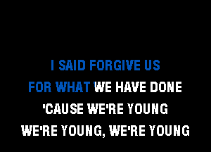 I SAID FORGIVE US
FOR WHAT WE HAVE DONE
'CAUSE WE'RE YOUNG
WE'RE YOUNG, WE'RE YOUNG