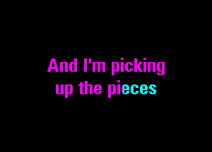 And I'm picking

up the pieces